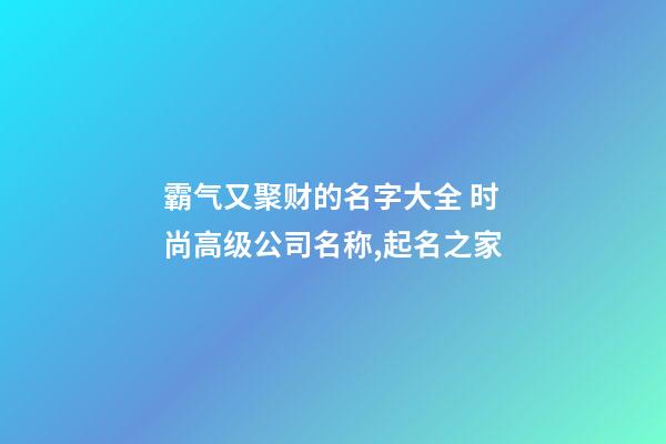 霸气又聚财的名字大全 时尚高级公司名称,起名之家-第1张-公司起名-玄机派